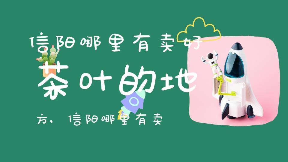 信阳哪里有卖好茶叶的地方,信阳哪里有卖好茶叶的店