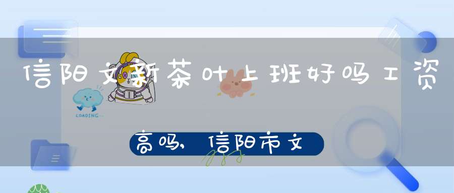 信阳文新茶叶上班好吗工资高吗,信阳市文新茶叶有限责任公司董事长