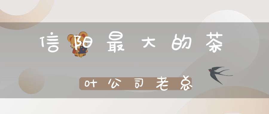 信阳最大的茶叶公司老总