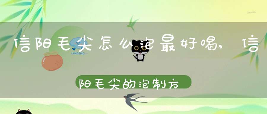 信阳毛尖怎么泡最好喝,信阳毛尖的泡制方法