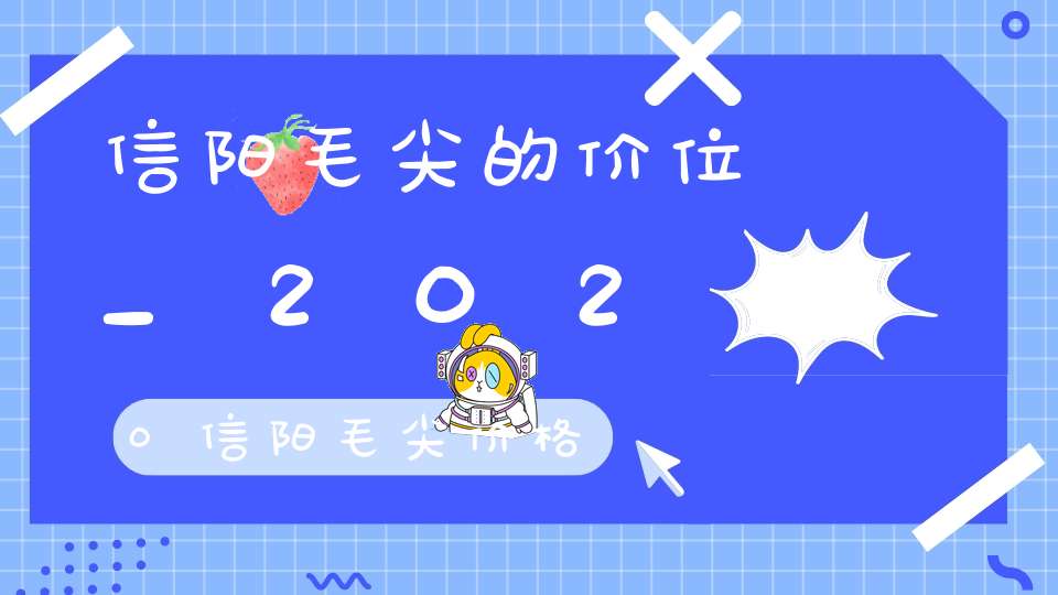信阳毛尖的价位_2020信阳毛尖价格