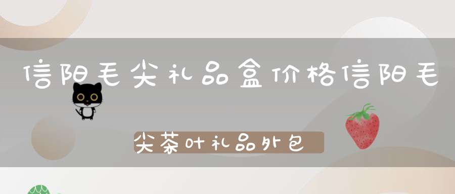信阳毛尖礼品盒价格信阳毛尖茶叶礼品外包装礼盒套装
