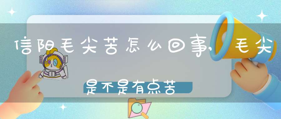 信阳毛尖苦怎么回事,毛尖是不是有点苦