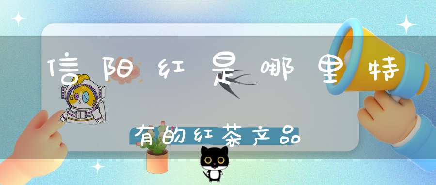 信阳红是哪里特有的红茶产品