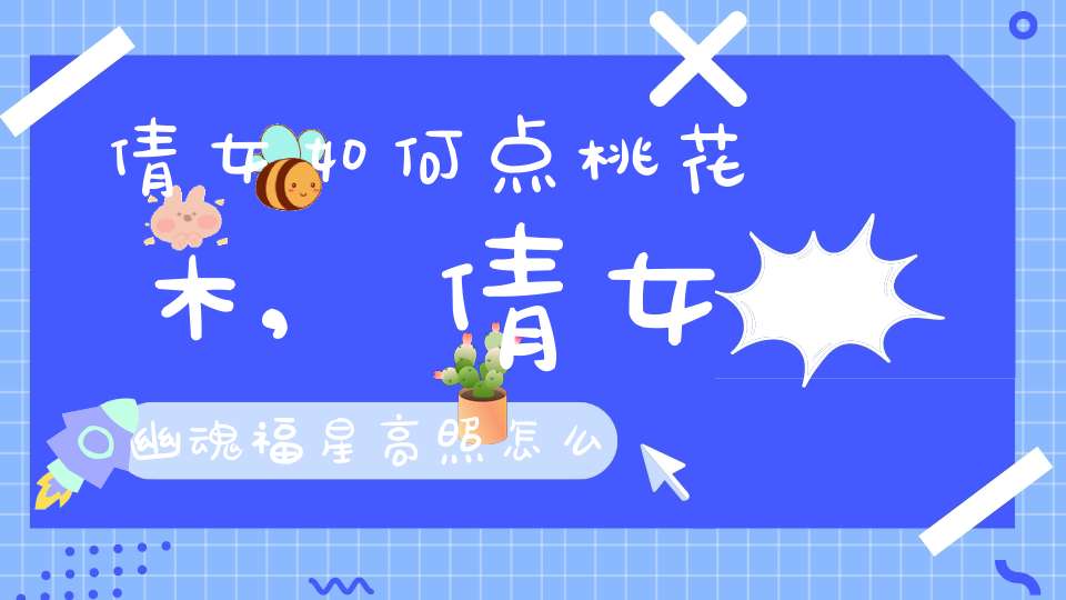 倩女如何点桃花木,倩女幽魂福星高照怎么打? 里面有几颗桃树？多少怪？最好说的详细点