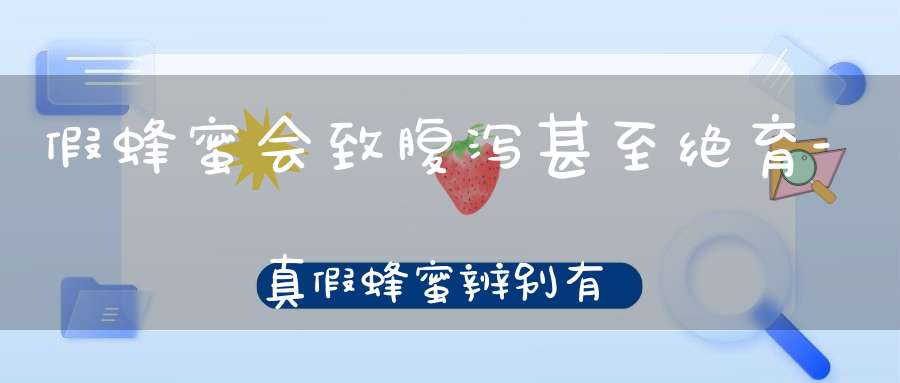 假蜂蜜会致腹泻甚至绝育-真假蜂蜜辨别有术