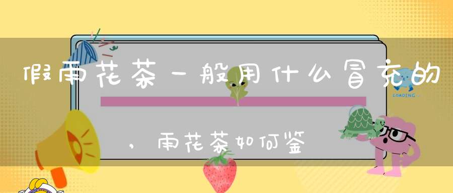 假雨花茶一般用什么冒充的,雨花茶如何鉴别