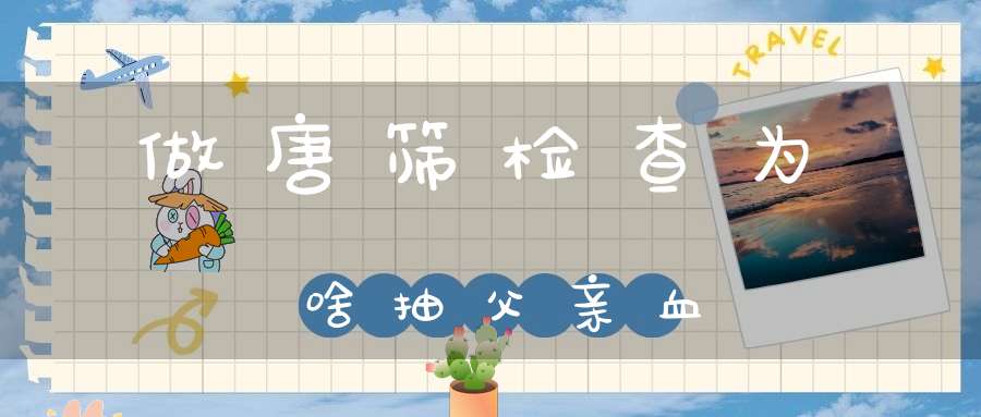 做唐筛检查为啥抽父亲血