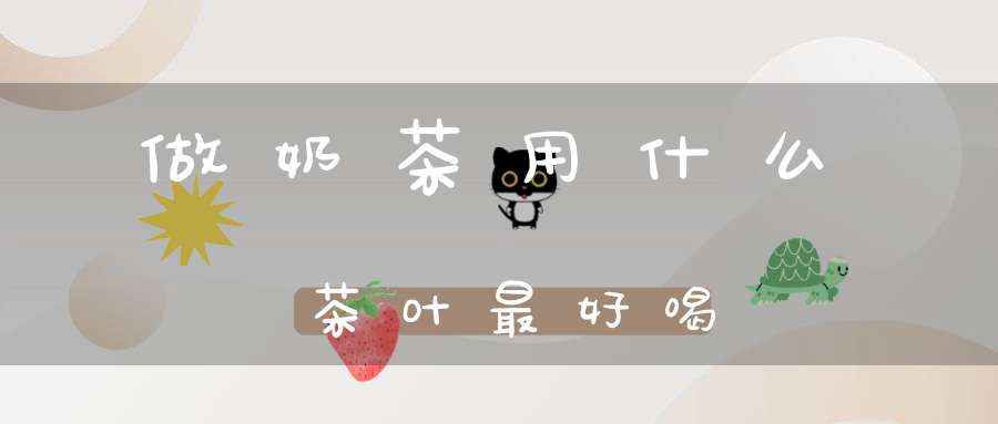 做奶茶用什么茶叶最好喝