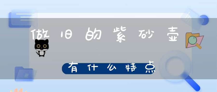 做旧的紫砂壶有什么特点