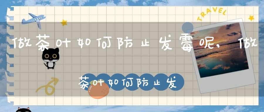 做茶叶如何防止发霉呢,做茶叶如何防止发霉的方法