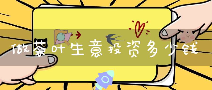 做茶叶生意投资多少钱