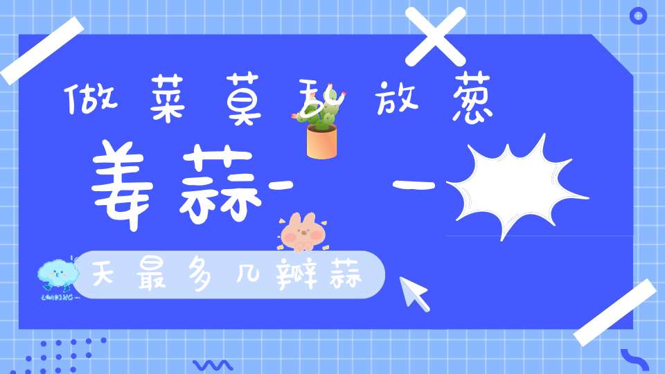 做菜莫乱放葱姜蒜-一天最多几瓣蒜？