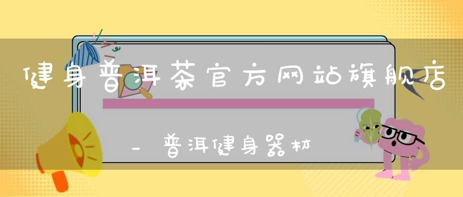 健身普洱茶官方网站旗舰店_普洱健身器材