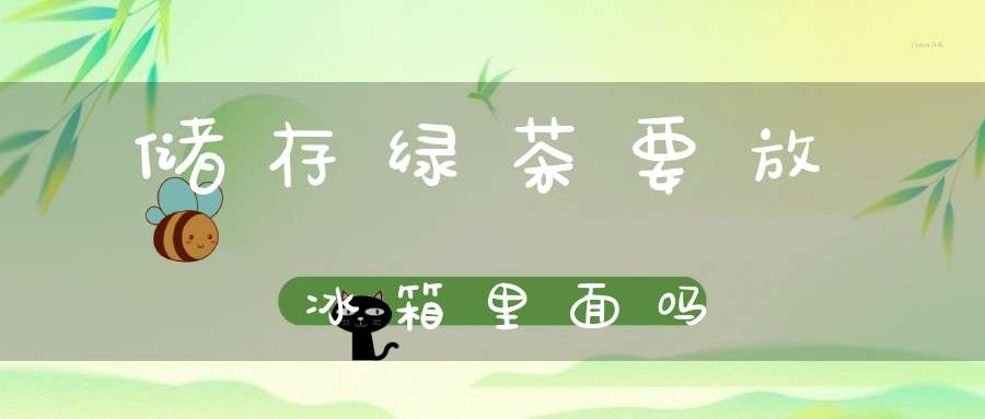 储存绿茶要放冰箱里面吗?