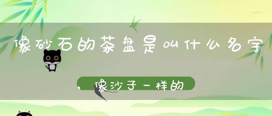 像砂石的茶盘是叫什么名字,像沙子一样的茶