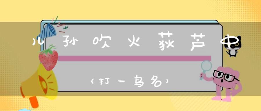 儿孙吹火荻芦中（打一鸟名）