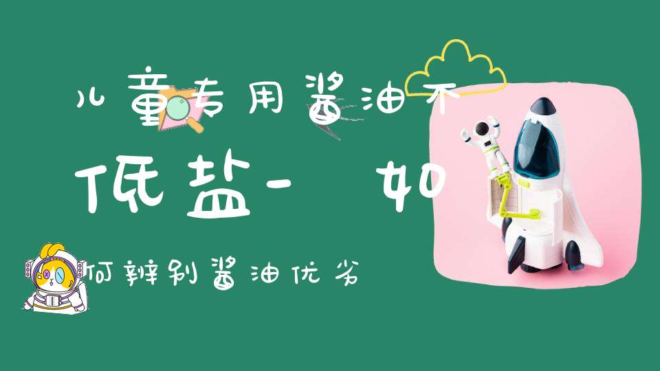 儿童专用酱油不低盐-如何辨别酱油优劣？