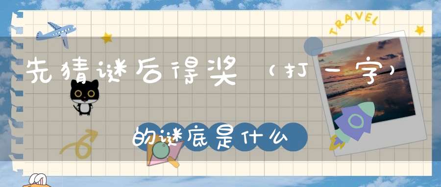 先猜谜，后得奖 （打一字）的谜底是什么?