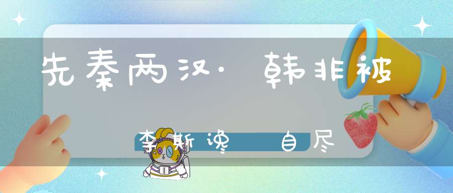 先秦两汉·韩非被李斯谗審自尽