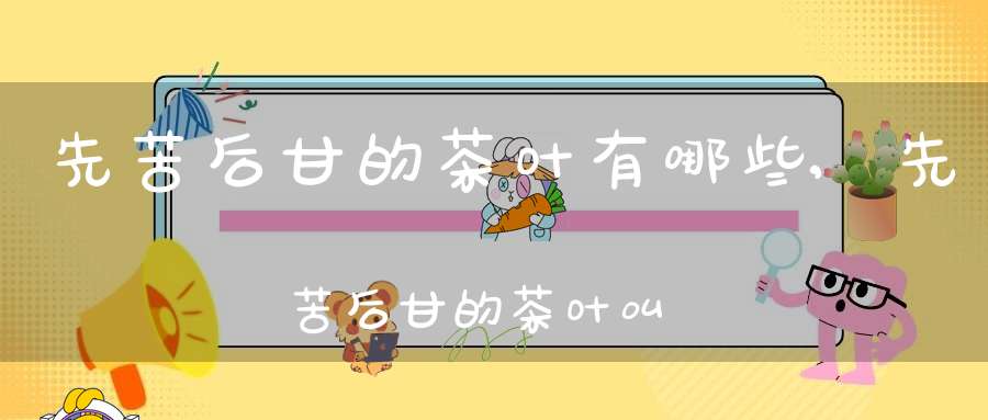 先苦后甘的茶叶有哪些,先苦后甘的茶叶叫什么