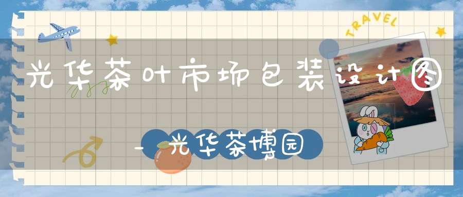 光华茶叶市场包装设计图_光华茶博园