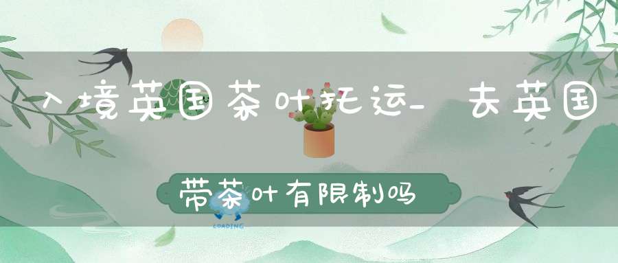 入境英国茶叶托运_去英国带茶叶有限制吗