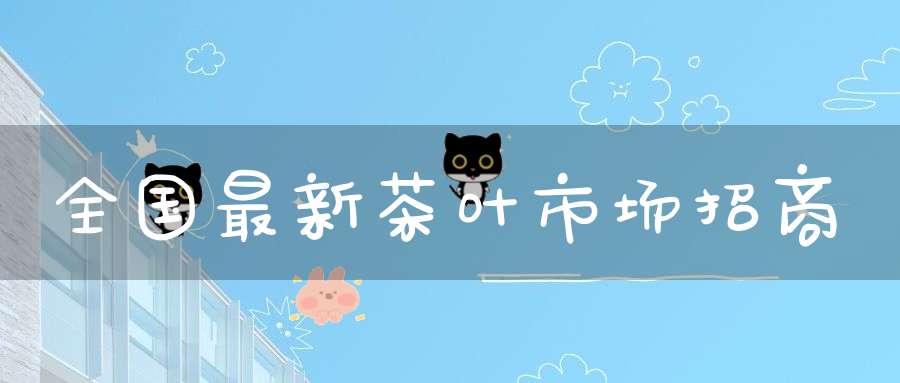 全国最新茶叶市场招商