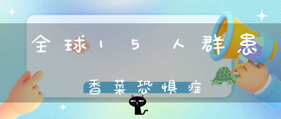 全球15%人群患香菜恐惧症