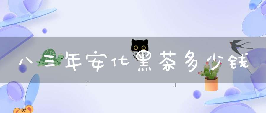 八三年安化黑茶多少钱