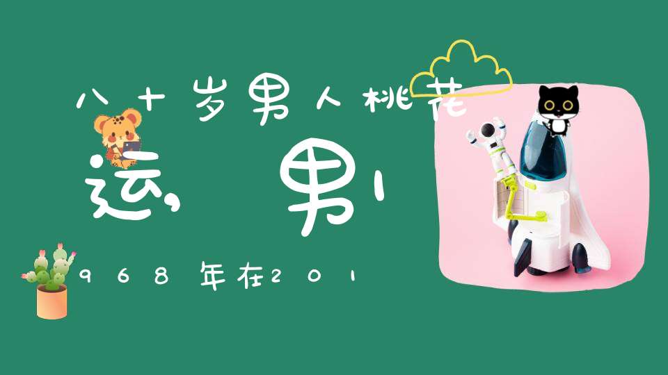 八十岁男人桃花运,男1968年在2015年桃花运怎么样