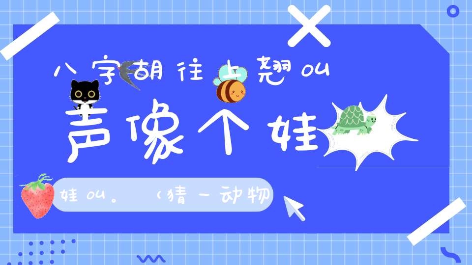 八字胡，往上翘，叫声像个娃娃叫。 （猜一动物）