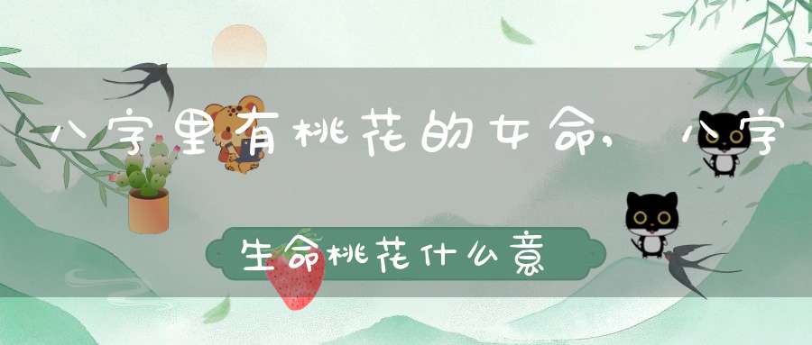 八字里有桃花的女命,八字生命桃花什么意思