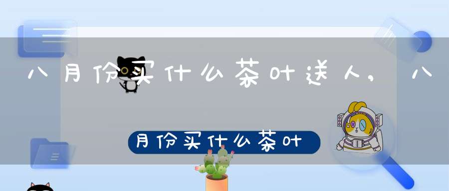 八月份买什么茶叶送人,八月份买什么茶叶最好