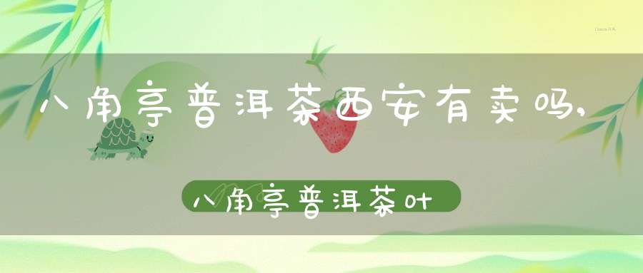八角亭普洱茶西安有卖吗,八角亭普洱茶叶网