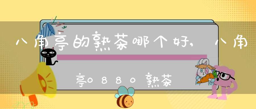 八角亭的熟茶哪个好,八角亭0880熟茶