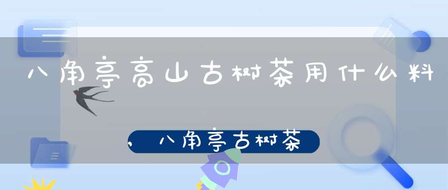 八角亭高山古树茶用什么料,八角亭古树茶怎么样