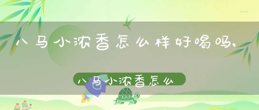 八马小浓香怎么样好喝吗,八马小浓香怎么样知乎