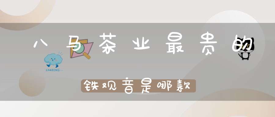 八马茶业最贵的铁观音是哪款