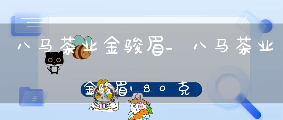 八马茶业金骏眉_八马茶业金骏眉180克45包价格