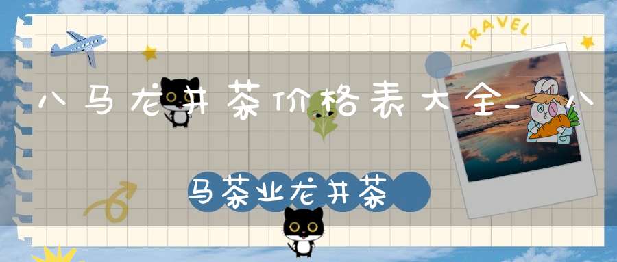 八马龙井茶价格表大全_八马茶业龙井茶