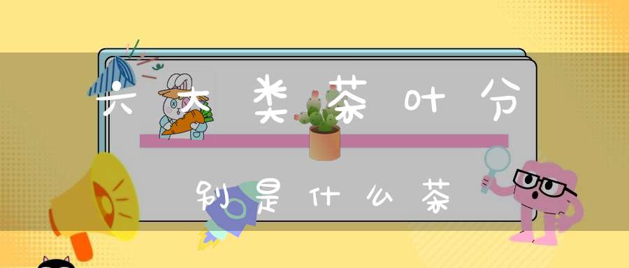 六大类茶叶分别是什么茶