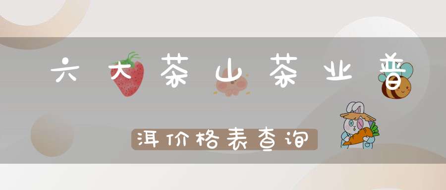 六大茶山茶业普洱价格表查询