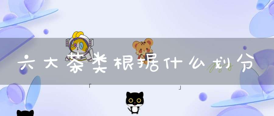 六大茶类根据什么划分