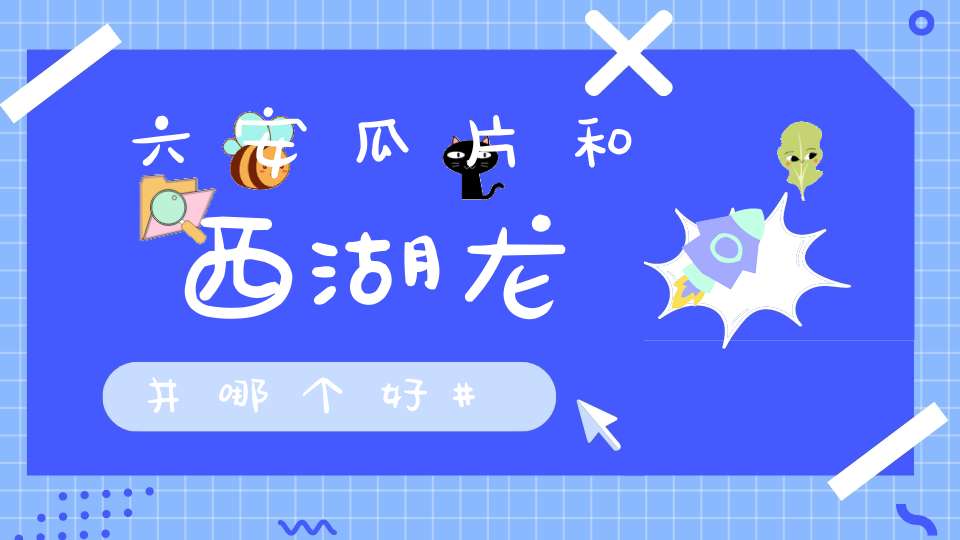 六安瓜片和西湖龙井哪个好