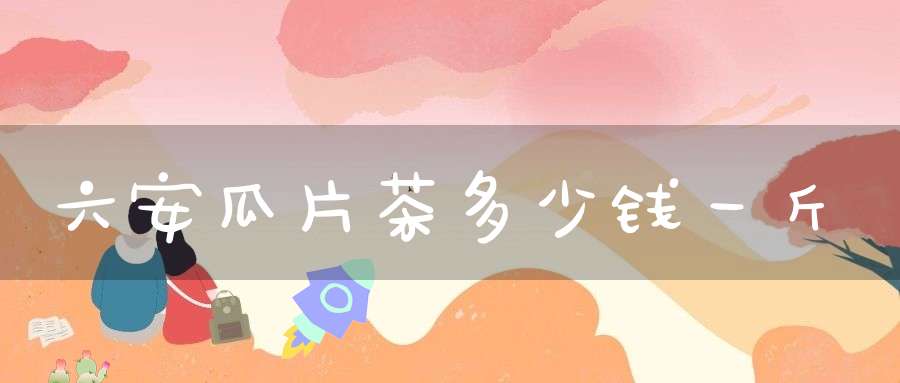六安瓜片茶多少钱一斤