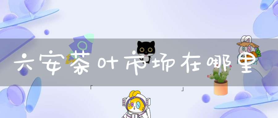 六安茶叶市场在哪里