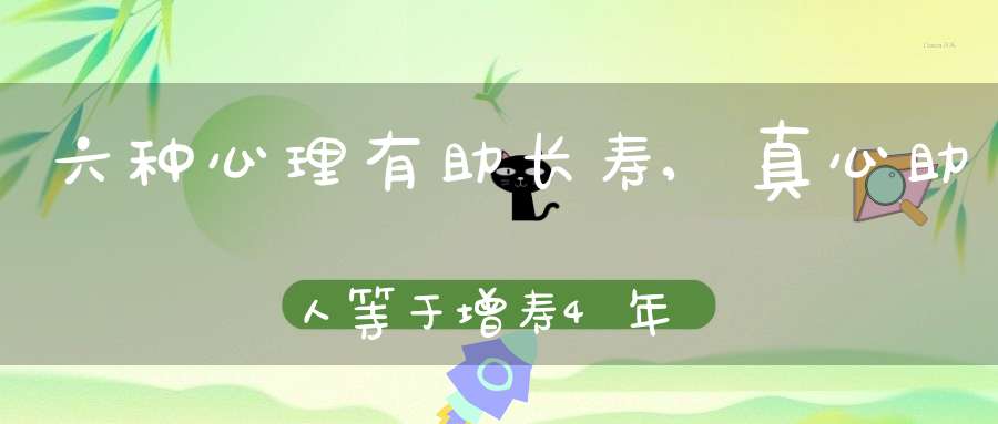 六种心理有助长寿,真心助人等于增寿4年(如何保持老年人的心态健康？)