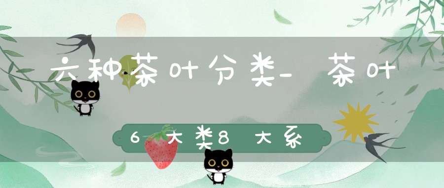 六种茶叶分类_茶叶6大类8大系