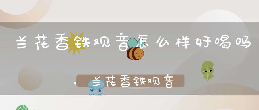 兰花香铁观音怎么样好喝吗,兰花香铁观音怎么样好闻吗